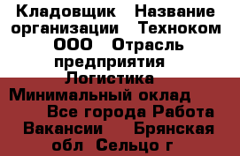 Кладовщик › Название организации ­ Техноком, ООО › Отрасль предприятия ­ Логистика › Минимальный оклад ­ 35 000 - Все города Работа » Вакансии   . Брянская обл.,Сельцо г.